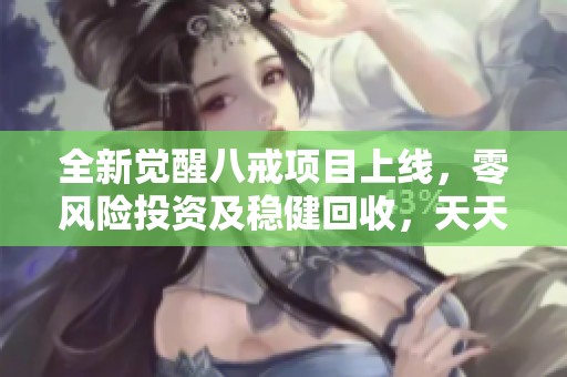全新觉醒八戒项目上线，零风险投资及稳健回收，天天享受高额收益，开启崭新模式