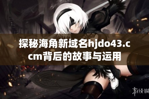 探秘海角新域名hjdo43.ccm背后的故事与运用