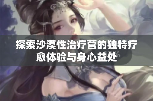 探索沙漠性治疗营的独特疗愈体验与身心益处
