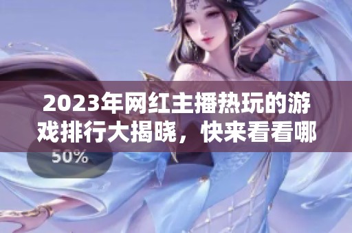 2023年网红主播热玩的游戏排行大揭晓，快来看看哪个游戏最火！