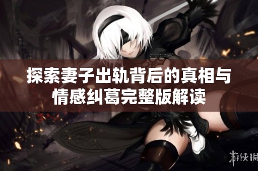 探索妻子出轨背后的真相与情感纠葛完整版解读