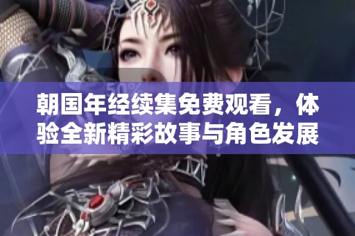 朝国年经续集免费观看，体验全新精彩故事与角色发展