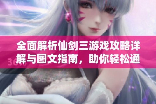 全面解析仙剑三游戏攻略详解与图文指南，助你轻松通关每个关卡