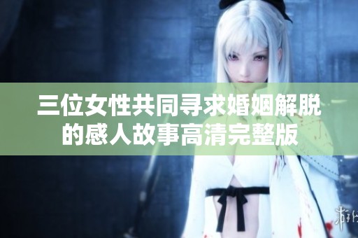 三位女性共同寻求婚姻解脱的感人故事高清完整版