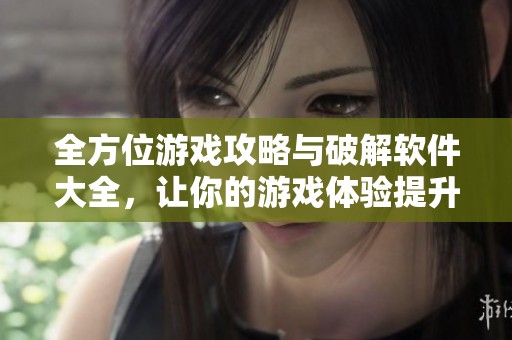 全方位游戏攻略与破解软件大全，让你的游戏体验提升新高度