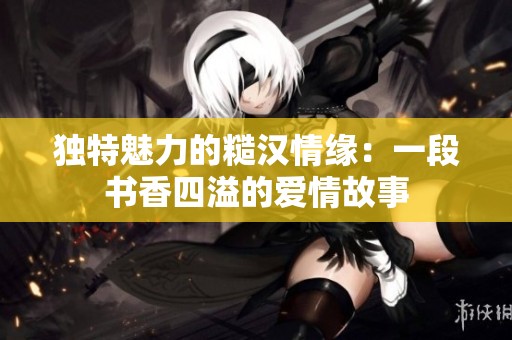独特魅力的糙汉情缘：一段书香四溢的爱情故事