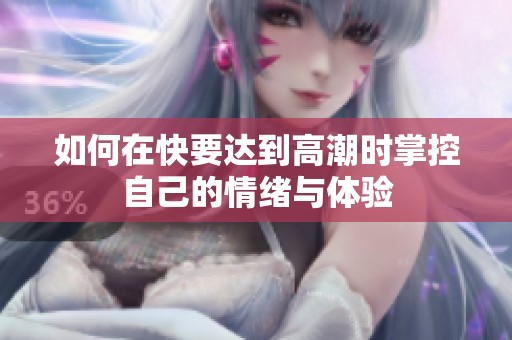如何在快要达到高潮时掌控自己的情绪与体验
