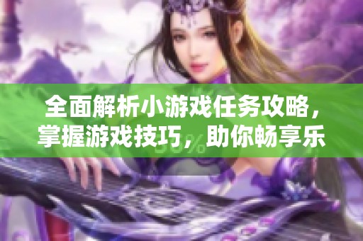 全面解析小游戏任务攻略，掌握游戏技巧，助你畅享乐趣和成就感的方法大全