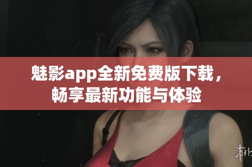 魅影app全新免费版下载，畅享最新功能与体验