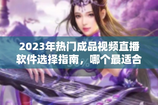 2023年热门成品视频直播软件选择指南，哪个最适合你？