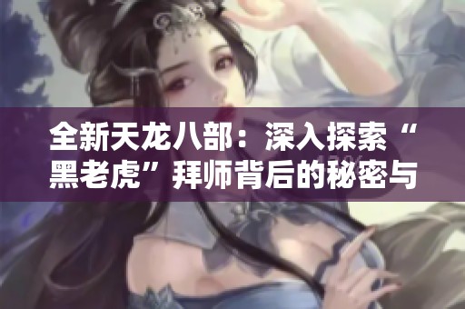 全新天龙八部：深入探索“黑老虎”拜师背后的秘密与传奇故事