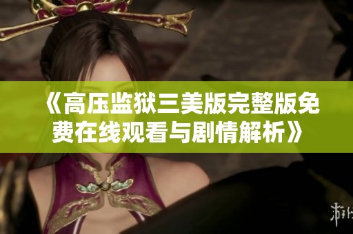 《高压监狱三美版完整版免费在线观看与剧情解析》