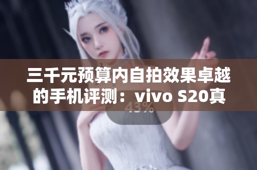 三千元预算内自拍效果卓越的手机评测：vivo S20真机使用体验详解
