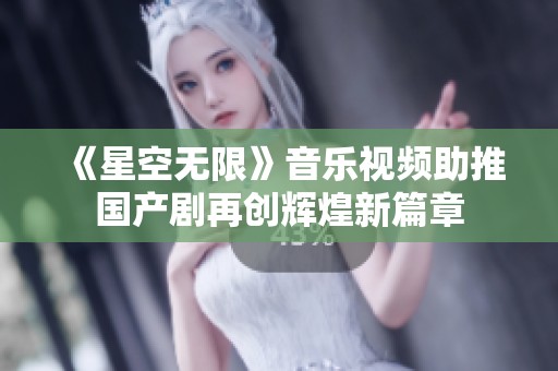 《星空无限》音乐视频助推国产剧再创辉煌新篇章