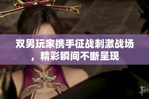 双男玩家携手征战刺激战场，精彩瞬间不断呈现