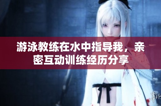 游泳教练在水中指导我，亲密互动训练经历分享