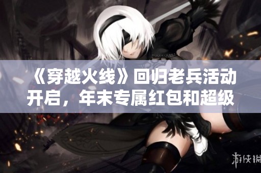 《穿越火线》回归老兵活动开启，年末专属红包和超级神器震撼来袭
