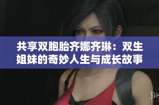 共享双胞胎齐娜齐琳：双生姐妹的奇妙人生与成长故事