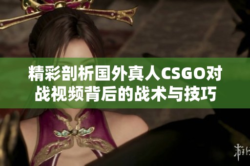 精彩剖析国外真人CSGO对战视频背后的战术与技巧