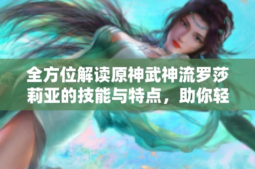 全方位解读原神武神流罗莎莉亚的技能与特点，助你轻松提升战斗水平
