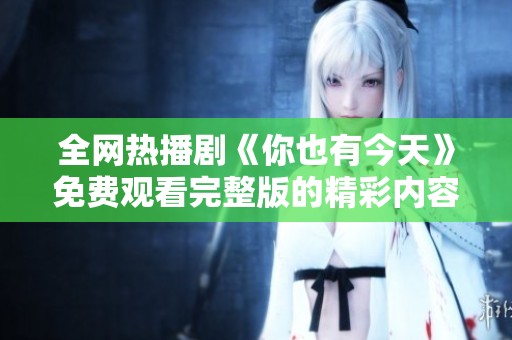全网热播剧《你也有今天》免费观看完整版的精彩内容欣赏