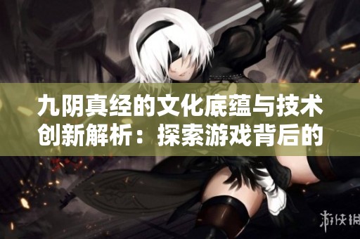 九阴真经的文化底蕴与技术创新解析：探索游戏背后的深层次价值与意义