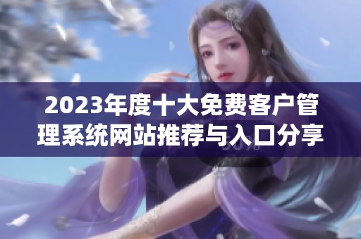 2023年度十大免费客户管理系统网站推荐与入口分享
