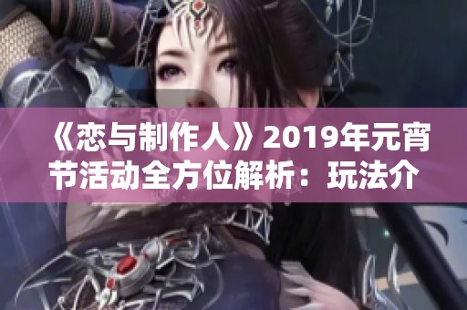 《恋与制作人》2019年元宵节活动全方位解析：玩法介绍与丰厚奖励一览