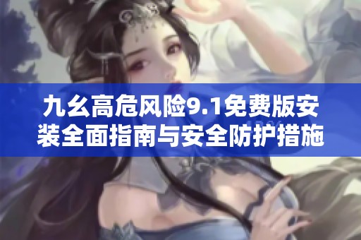 九幺高危风险9.1免费版安装全面指南与安全防护措施详解
