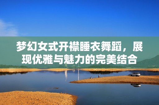 梦幻女式开襟睡衣舞蹈，展现优雅与魅力的完美结合