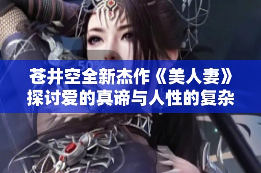 苍井空全新杰作《美人妻》探讨爱的真谛与人性的复杂性