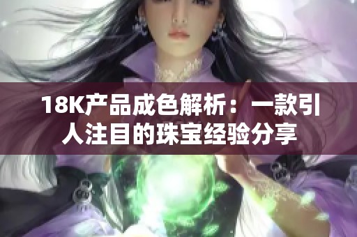 18K产品成色解析：一款引人注目的珠宝经验分享