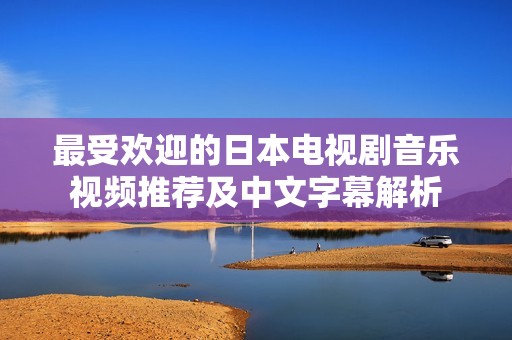 最受欢迎的日本电视剧音乐视频推荐及中文字幕解析