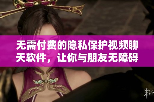 无需付费的隐私保护视频聊天软件，让你与朋友无障碍交流