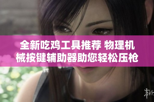 全新吃鸡工具推荐 物理机械按键辅助器助您轻松压枪提升游戏体验