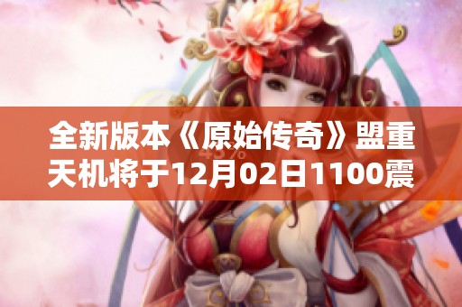 全新版本《原始传奇》盟重天机将于12月02日1100震撼开启，领略无限冒险之旅！