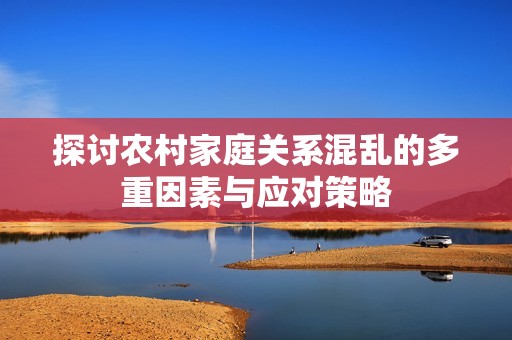 探讨农村家庭关系混乱的多重因素与应对策略