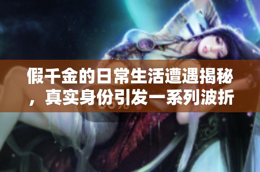 假千金的日常生活遭遇揭秘，真实身份引发一系列波折与冲突