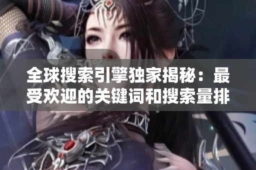 全球搜索引擎独家揭秘：最受欢迎的关键词和搜索量排行榜解析