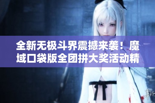 全新无极斗界震撼来袭！魔域口袋版全团拼大奖活动精彩开启！