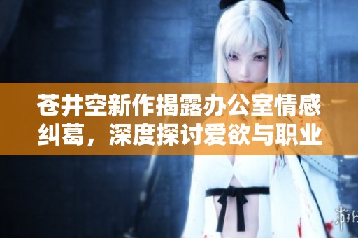 苍井空新作揭露办公室情感纠葛，深度探讨爱欲与职业的冲突