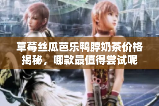 草莓丝瓜芭乐鸭脖奶茶价格揭秘，哪款最值得尝试呢