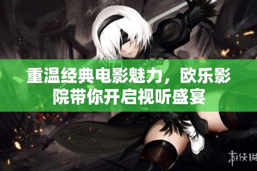 重温经典电影魅力，欧乐影院带你开启视听盛宴