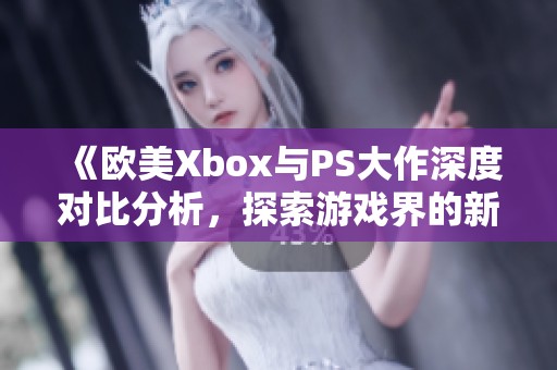《欧美Xbox与PS大作深度对比分析，探索游戏界的新风潮》