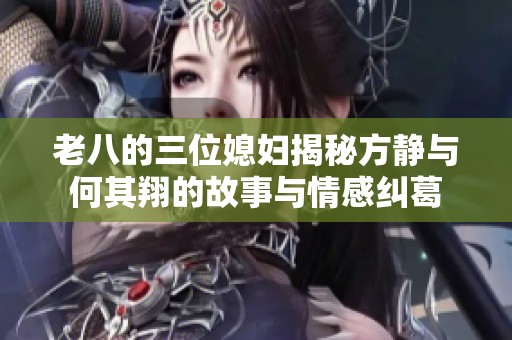 老八的三位媳妇揭秘方静与何其翔的故事与情感纠葛