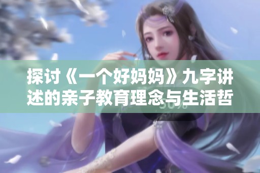 探讨《一个好妈妈》九字讲述的亲子教育理念与生活哲学