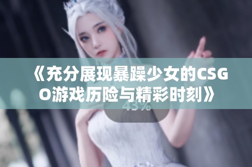 《充分展现暴躁少女的CSGO游戏历险与精彩时刻》