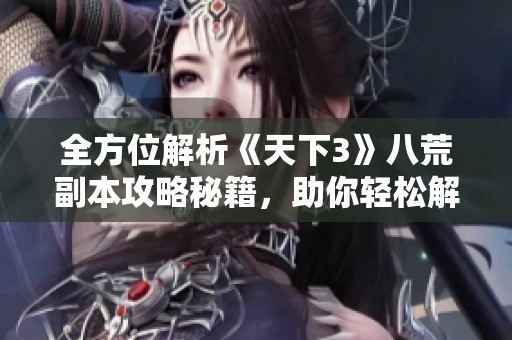 全方位解析《天下3》八荒副本攻略秘籍，助你轻松解锁游戏新挑战
