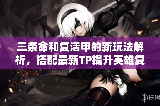 三条命和复活甲的新玩法解析，搭配最新TP提升英雄复活策略小技巧