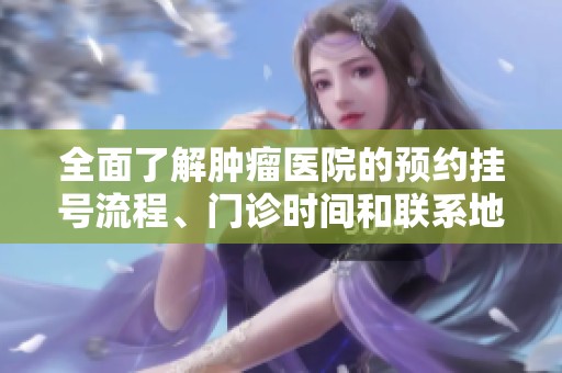 全面了解肿瘤医院的预约挂号流程、门诊时间和联系地址信息指南